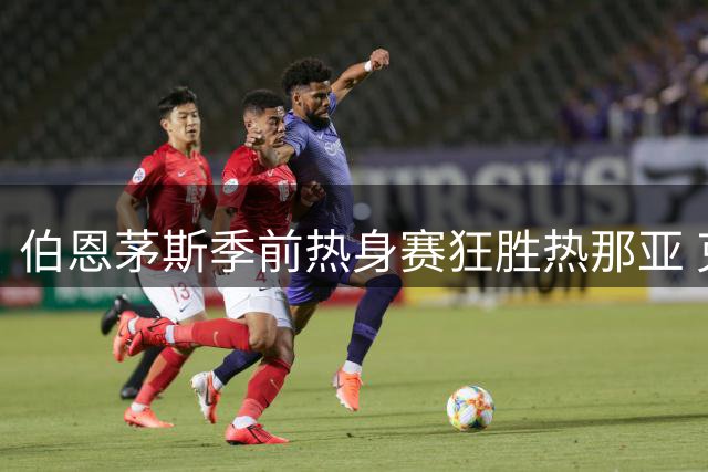 伯恩茅斯季前热身赛狂胜热那亚 克鲁伊维特帽子戏法惊艳全场