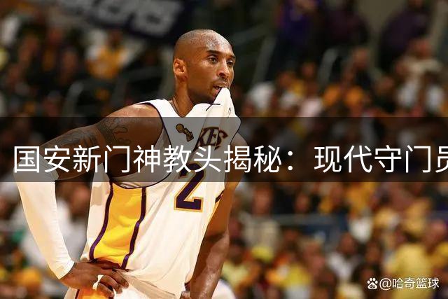 国安新门神教头揭秘：现代守门员如何转型球队攻防枢纽