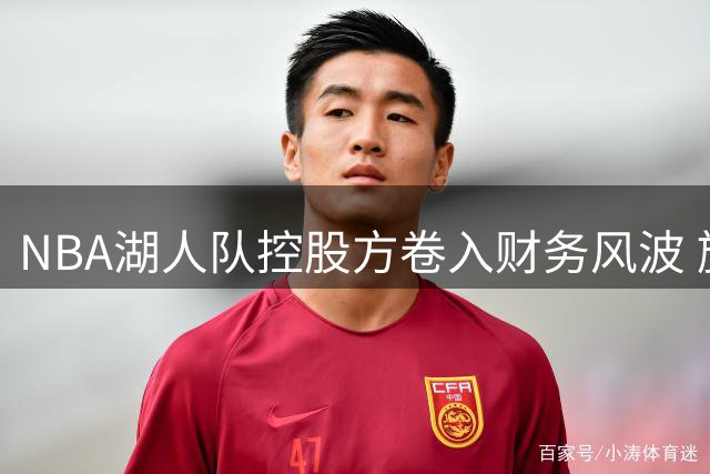 NBA湖人队控股方卷入财务风波 旗下保险公司遭联邦大陪审团调查